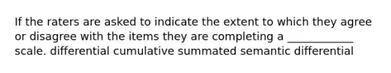 If the raters are asked to indicate the extent to which they agree or disagree with the items they are completing a ____________ scale. differential cumulative summated semantic differential