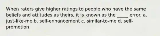 When raters give higher ratings to people who have the same beliefs and attitudes as theirs, it is known as the _____ error. a. just-like-me b. self-enhancement c. similar-to-me d. self-promotion