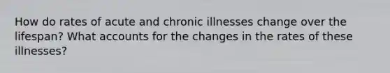 How do rates of acute and chronic illnesses change over the lifespan? What accounts for the changes in the rates of these illnesses?