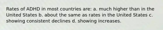 Rates of ADHD in most countries are: a. much higher than in the United States b. about the same as rates in the United States c. showing consistent declines d. showing increases.