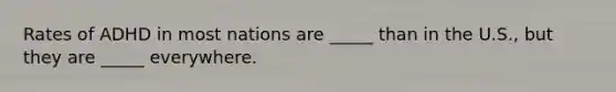 Rates of ADHD in most nations are _____ than in the U.S., but they are _____ everywhere.