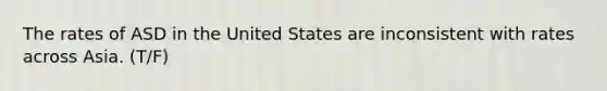 The rates of ASD in the United States are inconsistent with rates across Asia. (T/F)