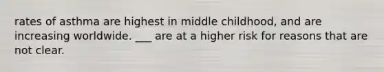 rates of asthma are highest in middle childhood, and are increasing worldwide. ___ are at a higher risk for reasons that are not clear.