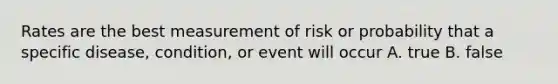 Rates are the best measurement of risk or probability that a specific disease, condition, or event will occur A. true B. false