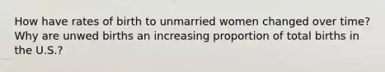 How have rates of birth to unmarried women changed over time? Why are unwed births an increasing proportion of total births in the U.S.?