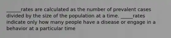 ______rates are calculated as the number of prevalent cases divided by the size of the population at a time. _____rates indicate only how many people have a disease or engage in a behavior at a particular time