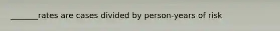 _______rates are cases divided by person-years of risk