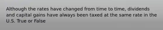 Although the rates have changed from time to​ time, dividends and capital gains have always been taxed at the same rate in the U.S. True or False