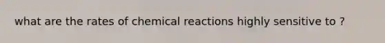 what are the rates of <a href='https://www.questionai.com/knowledge/kc6NTom4Ep-chemical-reactions' class='anchor-knowledge'>chemical reactions</a> highly sensitive to ?