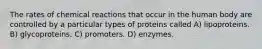 The rates of chemical reactions that occur in the human body are controlled by a particular types of proteins called A) lipoproteins. B) glycoproteins. C) promoters. D) enzymes.