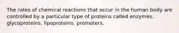 The rates of chemical reactions that occur in the human body are controlled by a particular type of proteins called enzymes. glycoproteins. lipoproteins. promoters.