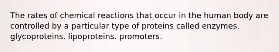 The rates of chemical reactions that occur in the human body are controlled by a particular type of proteins called enzymes. glycoproteins. lipoproteins. promoters.