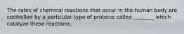 The rates of chemical reactions that occur in the human body are controlled by a particular type of proteins called ________ which catalyze these reactions.