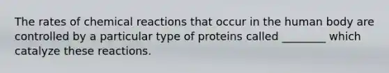 The rates of chemical reactions that occur in the human body are controlled by a particular type of proteins called ________ which catalyze these reactions.