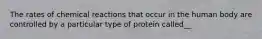 The rates of chemical reactions that occur in the human body are controlled by a particular type of protein called__