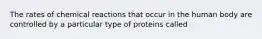 The rates of chemical reactions that occur in the human body are controlled by a particular type of proteins called