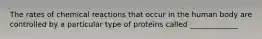 The rates of chemical reactions that occur in the human body are controlled by a particular type of proteins called _____________
