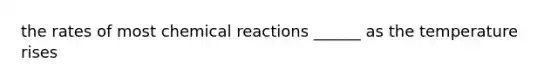 the rates of most chemical reactions ______ as the temperature rises