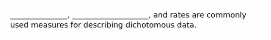 _______________, ____________________, and rates are commonly used measures for describing dichotomous data.