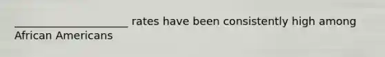 _____________________ rates have been consistently high among African Americans