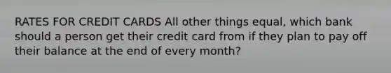 RATES FOR CREDIT CARDS All other things equal, which bank should a person get their credit card from if they plan to pay off their balance at the end of every month?