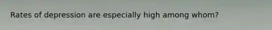 Rates of depression are especially high among whom?