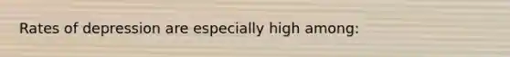Rates of depression are especially high among: