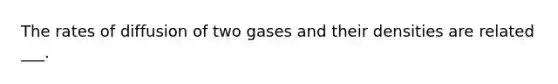 The rates of diffusion of two gases and their densities are related ___.