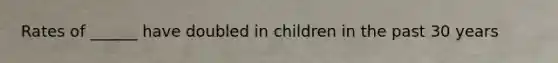 Rates of ______ have doubled in children in the past 30 years