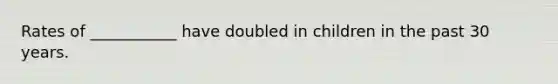 Rates of ___________ have doubled in children in the past 30 years.