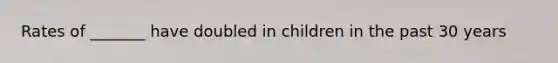 Rates of _______ have doubled in children in the past 30 years