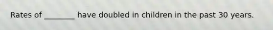 Rates of ________ have doubled in children in the past 30 years.