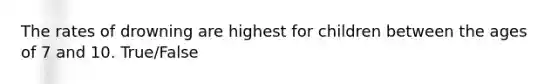 The rates of drowning are highest for children between the ages of 7 and 10. True/False