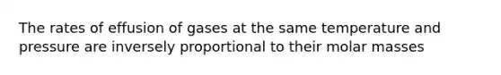 The rates of effusion of gases at the same temperature and pressure are inversely proportional to their molar masses