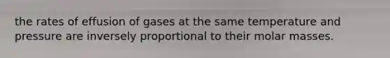 the rates of effusion of gases at the same temperature and pressure are inversely proportional to their molar masses.
