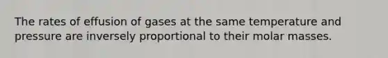 The rates of effusion of gases at the same temperature and pressure are inversely proportional to their molar masses.
