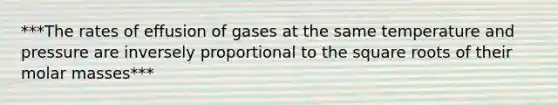 ***The rates of effusion of gases at the same temperature and pressure are inversely proportional to the square roots of their molar masses***