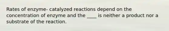 Rates of enzyme- catalyzed reactions depend on the concentration of enzyme and the ____ is neither a product nor a substrate of the reaction.