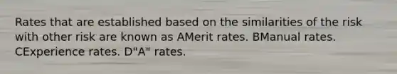 Rates that are established based on the similarities of the risk with other risk are known as AMerit rates. BManual rates. CExperience rates. D"A" rates.