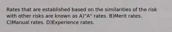 Rates that are established based on the similarities of the risk with other risks are known as A)"A" rates. B)Merit rates. C)Manual rates. D)Experience rates.