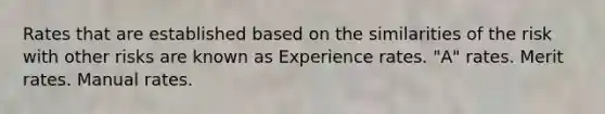 Rates that are established based on the similarities of the risk with other risks are known as Experience rates. "A" rates. Merit rates. Manual rates.