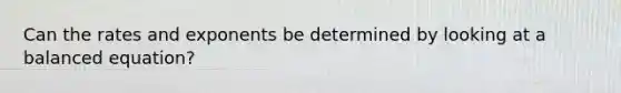 Can the rates and exponents be determined by looking at a balanced equation?