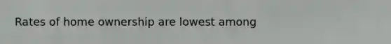 Rates of home ownership are lowest among