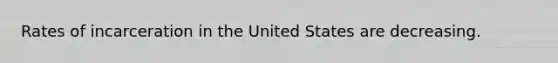 Rates of incarceration in the United States are decreasing.