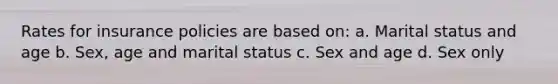 Rates for insurance policies are based on: a. Marital status and age b. Sex, age and marital status c. Sex and age d. Sex only