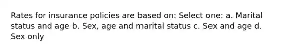 Rates for insurance policies are based on: Select one: a. Marital status and age b. Sex, age and marital status c. Sex and age d. Sex only