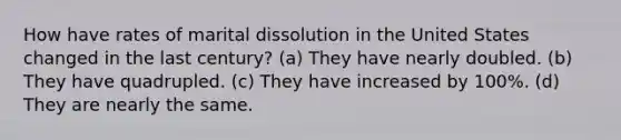 How have rates of marital dissolution in the United States changed in the last century? (a) They have nearly doubled. (b) They have quadrupled. (c) They have increased by 100%. (d) They are nearly the same.