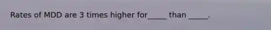 Rates of MDD are 3 times higher for_____ than _____.