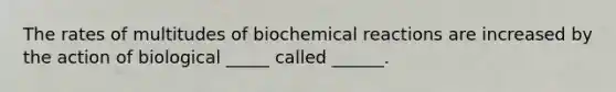 The rates of multitudes of biochemical reactions are increased by the action of biological _____ called ______.