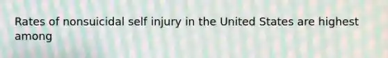 Rates of nonsuicidal self injury in the United States are highest among